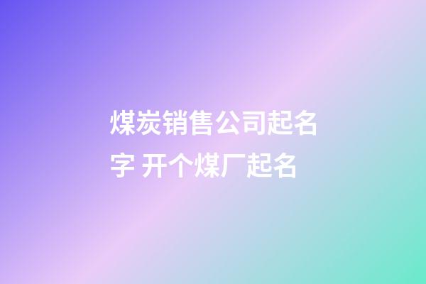 煤炭销售公司起名字 开个煤厂起名-第1张-公司起名-玄机派